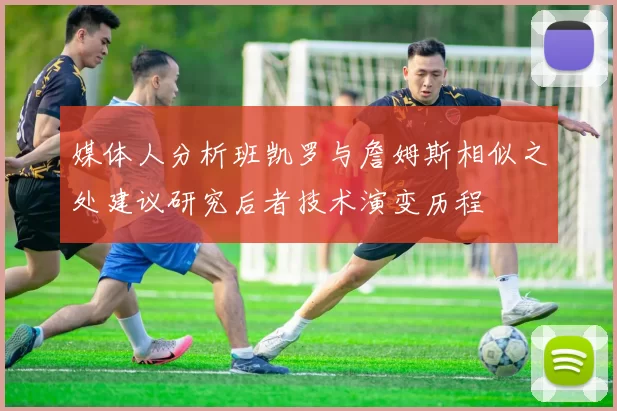 媒体人分析班凯罗与詹姆斯相似之处建议研究后者技术演变历程