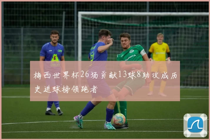 梅西世界杯26场贡献13球8助攻成历史进球榜领跑者