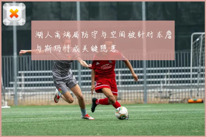 湖人高端局防守与空间被针对东詹与斯玛特成关键隐患
