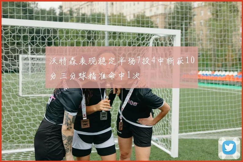 沃特森表现稳定半场7投4中斩获10分三分球精准命中1次