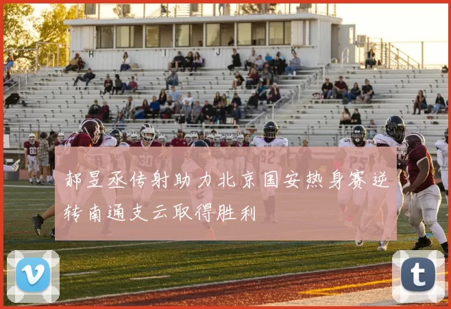 郝昱丞传射助力北京国安热身赛逆转南通支云取得胜利