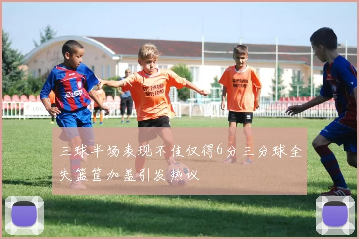 三球半场表现不佳仅得6分三分球全失篮筐加盖引发热议
