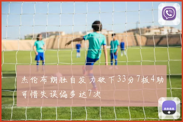 杰伦布朗独自发力砍下33分7板4助可惜失误偏多达7次