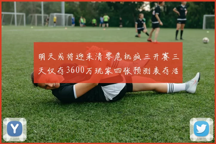 明天或将迎来清零危机疯三开赛三天仅存3600万玩家四张预测表存活