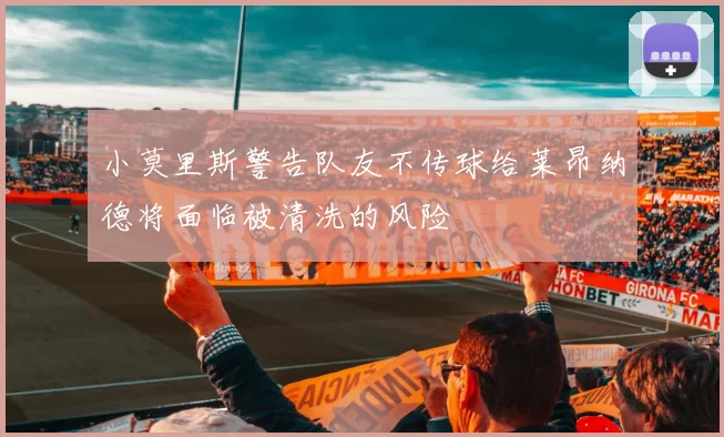 小莫里斯警告队友不传球给莱昂纳德将面临被清洗的风险