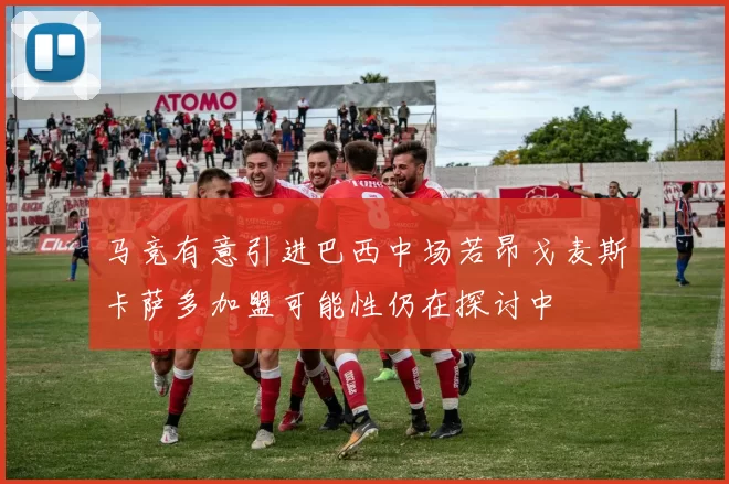 马竞有意引进巴西中场若昂戈麦斯卡萨多加盟可能性仍在探讨中