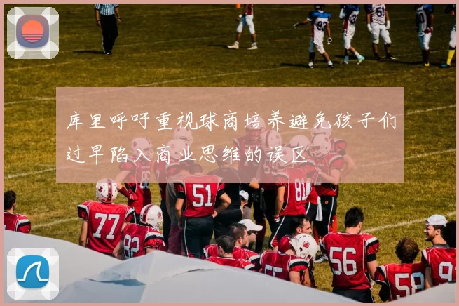 库里呼吁重视球商培养避免孩子们过早陷入商业思维的误区