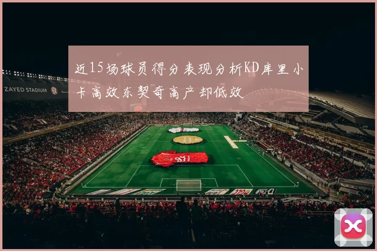 近15场球员得分表现分析KD库里小卡高效东契奇高产却低效