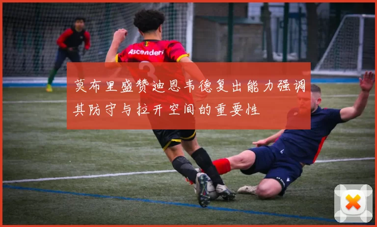 莫布里盛赞迪恩韦德复出能力强调其防守与拉开空间的重要性