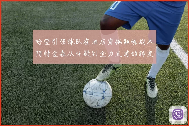哈登引领球队在酒店穿拖鞋练战术阿特金森从怀疑到全力支持的转变