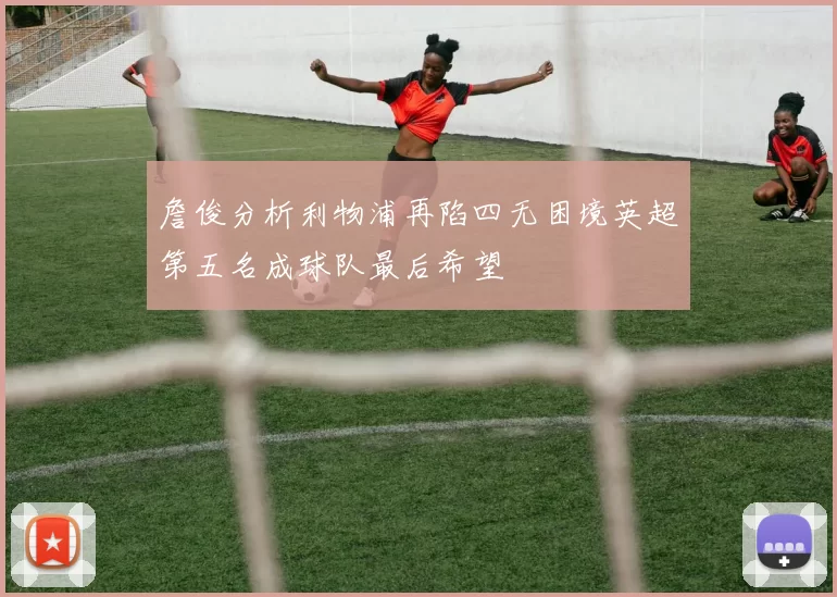 詹俊分析利物浦再陷四无困境英超第五名成球队最后希望