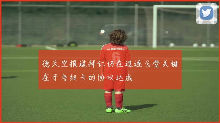 德天空报道拜仁仍在追逐戈登关键在于与纽卡的协议达成