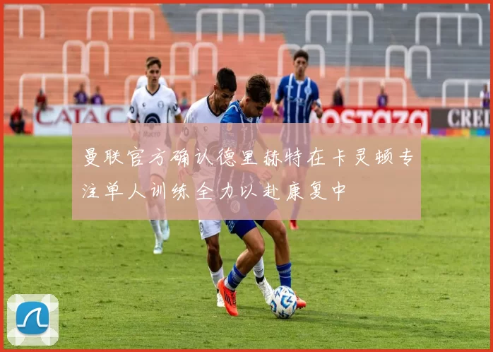 曼联官方确认德里赫特在卡灵顿专注单人训练全力以赴康复中