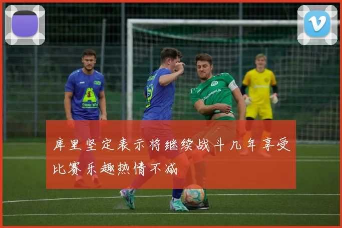 库里坚定表示将继续战斗几年享受比赛乐趣热情不减